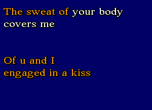 The sweat of your body
covers me

Of u and I
engaged in a kiss