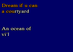 Dream if u can
a courtyard

An ocean of
Vi'l