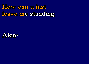 How can u just
leave me standing

Alom