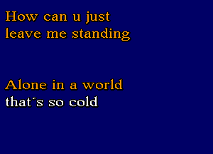 How can u just
leave me standing

Alone in a world
that's so cold