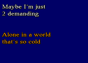 Maybe I'm just
2 demanding

Alone in a world
that's so cold