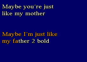 Maybe you're just
like my mother

Maybe I'm just like
my father2 bold