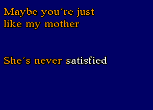 Maybe you're just
like my mother

She's never satisfied