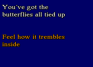 You've got the
butterflies all tied up

Feel how it trembles
inside