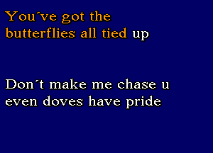 You've got the
butterflies all tied up

Don't make me chase u
even doves have pride