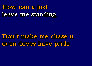 How can u just
leave me standing

Don't make me chase u
even doves have pride