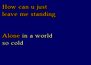 How can u just
leave me standing

Alone in a world
so cold