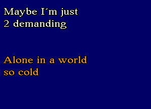 Maybe I'm just
2 demanding

Alone in a world
so cold