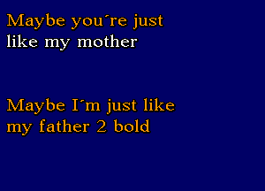 Maybe you're just
like my mother

Maybe I'm just like
my father2 bold