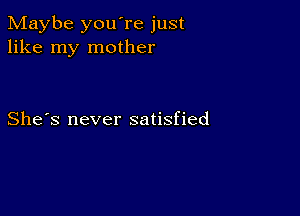 Maybe you're just
like my mother

She's never satisfied