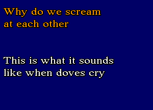 TWhy do we scream
at each other

This is what it sounds
like when doves cry