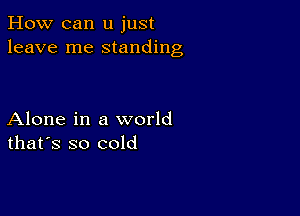 How can u just
leave me standing

Alone in a world
that's so cold