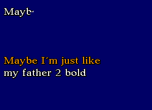 Maybe I'm just like
my father2 bold