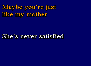 Maybe you're just
like my mother

She's never satisfied