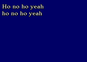 Ho n0 ho yeah
ho no ho yeah