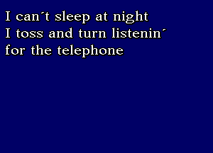 I can't sleep at night
I toss and turn listenin'
for the telephone