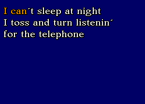 I can't sleep at night
I toss and turn listenin'
for the telephone