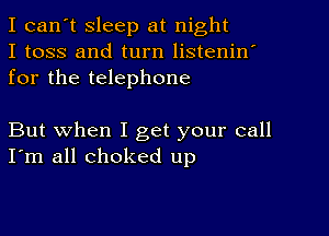 I can't sleep at night
I toss and turn listenin'
for the telephone

But when I get your call
I'm all choked up