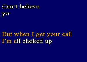 Can't believe
yo

But when I get your call
I'm all choked up