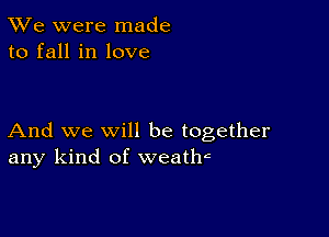 TWe were made
to fall in love

And we will be together
any kind of weathc