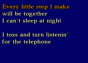 Every little step I make
Will be together
I can't sleep at night

I toss and turn listenin'
for the telephone