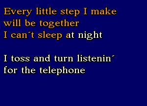 Every little step I make
Will be together
I can't sleep at night

I toss and turn listenin'
for the telephone