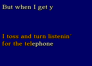 But when I get y

I toss and turn listenin'
for the telephone