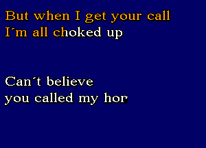 But when I get your call
I'm all choked up

Can't believe
you called my hor'