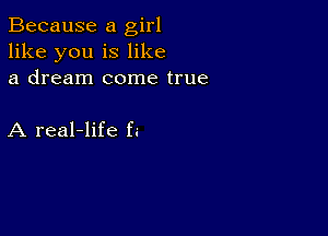 Because a girl
like you is like
a dream come true

A real-life f.-