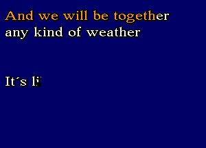 And we will be together
any kind of weather

IFS F