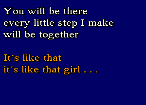 You will be there

every little step I make
will be together

Its like that
its like that girl . . .