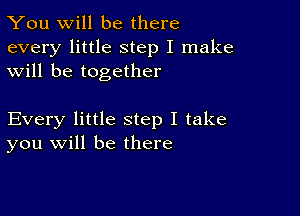 You will be there

every little step I make
will be together

Every little step I take
you will be there