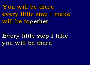 You will be there

every little step I make
will be together

Every little step I take
you will be there