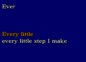 Every little
every little step I make