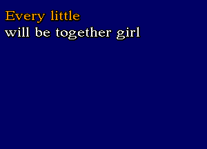 Every little
Will be together girl