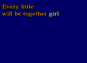 Every little
Will be together girl