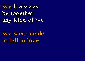 TWe'll always
be together
any kind of we

XVe were made
to fall in love