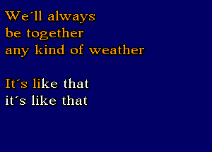 TWe'll always
be together
any kind of weather

Its like that
its like that