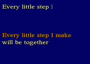 Every little step 1

Every little step I make
will be together