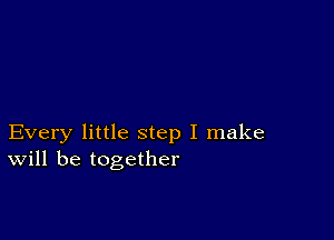 Every little step I make
will be together