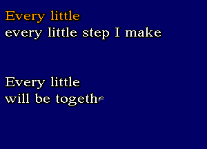 Every little
every little step I make

Every little
Will be togeth'c