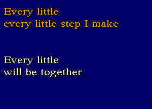 Every little
every little step I make

Every little
will be together