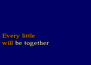 Every little
will be together