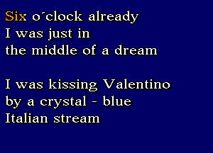 Six o'clock already
I was just in
the middle of a dream

I was kissing Valentino
by a crystal - blue
Italian stream