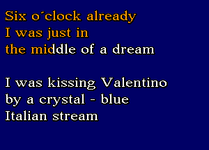 Six o'clock already
I was just in
the middle of a dream

I was kissing Valentino
by a crystal - blue
Italian stream