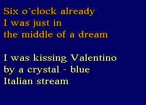 Six o'clock already
I was just in
the middle of a dream

I was kissing Valentino
by a crystal - blue
Italian stream