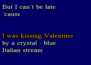 But I can't be late
cause

I was kissing Valentino
by a crystal - blue
Italian stream