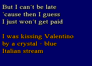 But I can't be late
Icause then I guess
I just wonIt get paid

I was kissing Valentino
by a crystal - blue
Italian stream