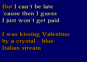 But I can't be late
Icause then I guess
I just wonIt get paid

I was kissing Valentino
by a crystal - blue
Italian stream