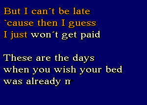 But I can't be late
Icause then I guess
I just wonIt get paid

These are the days
When you wish your bed
was already n